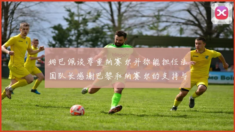 姆巴佩谈尊重纳赛尔并称能担任法国队长感谢巴黎和纳赛尔的支持与帮助