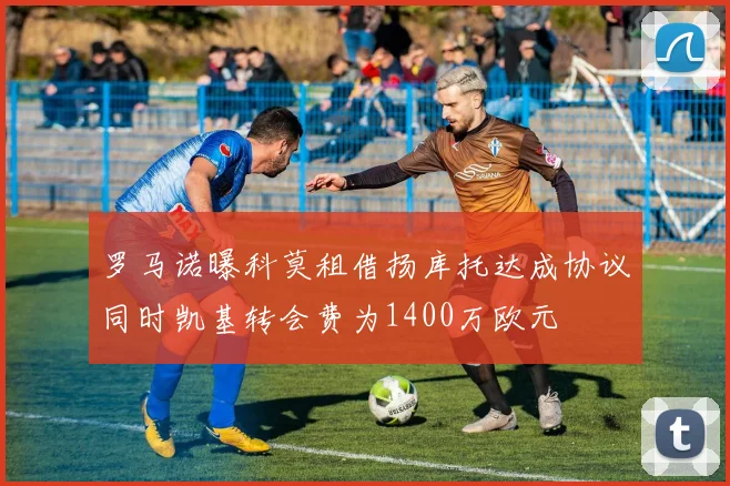 罗马诺曝科莫租借扬库托达成协议同时凯基转会费为1400万欧元