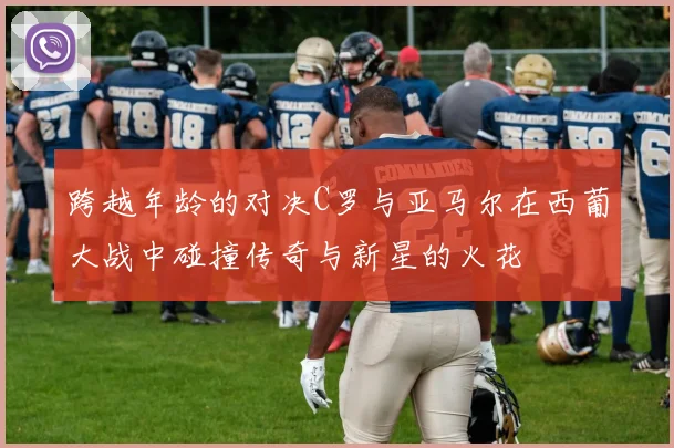 跨越年龄的对决C罗与亚马尔在西葡大战中碰撞传奇与新星的火花