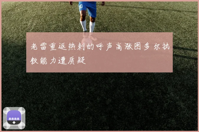 老雷重返热刺的呼声高涨图多尔执教能力遭质疑