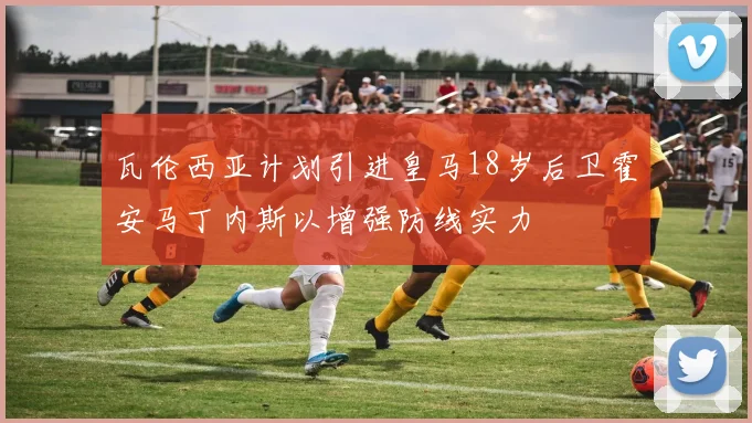 瓦伦西亚计划引进皇马18岁后卫霍安马丁内斯以增强防线实力