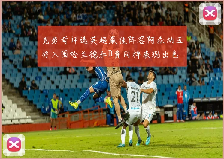 克劳奇评选英超最佳阵容阿森纳五将入围哈兰德和B费同样表现出色