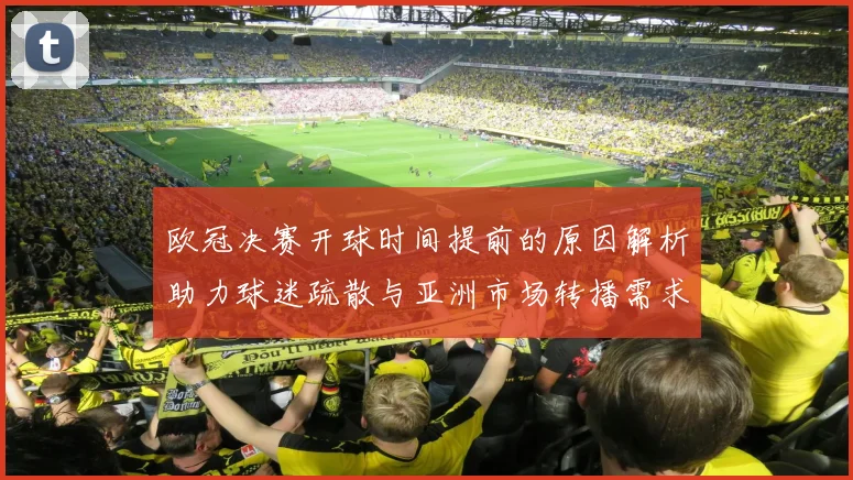 欧冠决赛开球时间提前的原因解析助力球迷疏散与亚洲市场转播需求