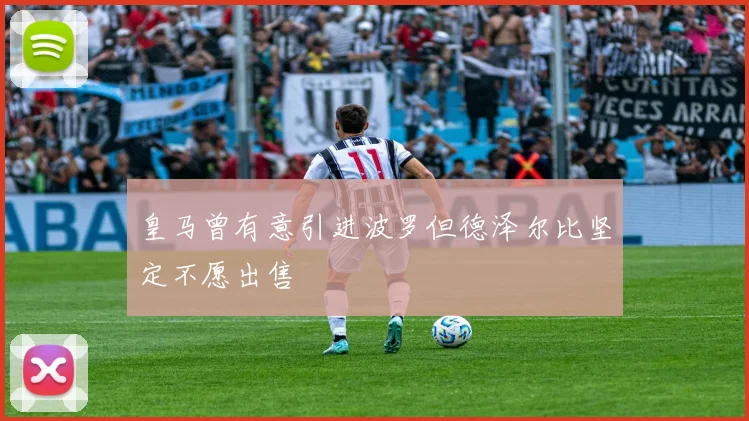 皇马曾有意引进波罗但德泽尔比坚定不愿出售