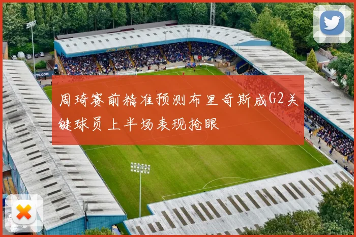 周琦赛前精准预测布里奇斯成G2关键球员上半场表现抢眼