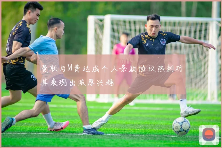 曼联与M费达成个人条款协议热刺对其表现出浓厚兴趣