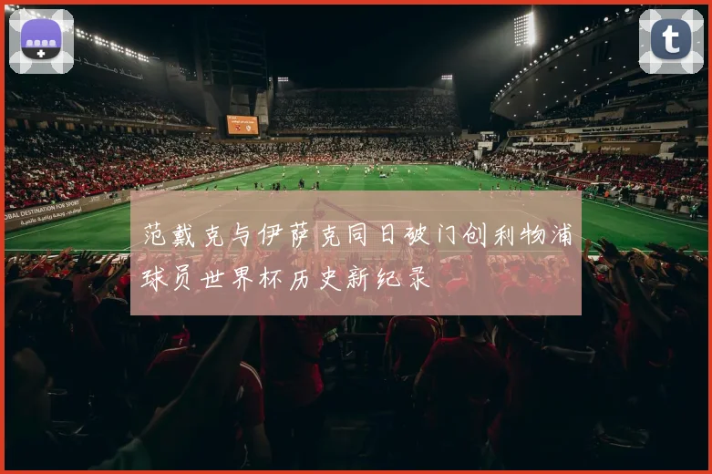 范戴克与伊萨克同日破门创利物浦球员世界杯历史新纪录