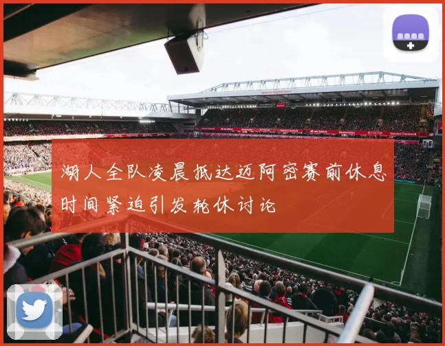 湖人全队凌晨抵达迈阿密赛前休息时间紧迫引发轮休讨论