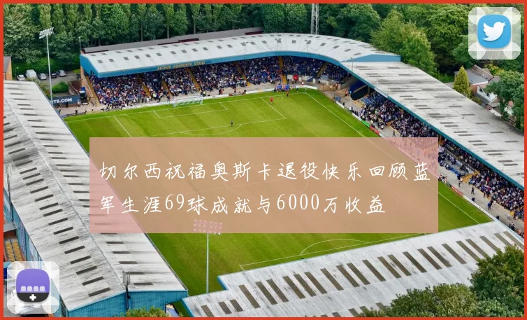 切尔西祝福奥斯卡退役快乐回顾蓝军生涯69球成就与6000万收益