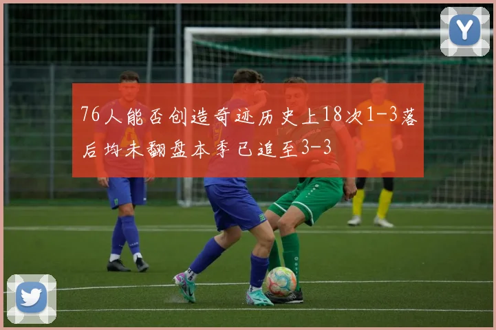 76人能否创造奇迹历史上18次1-3落后均未翻盘本季已追至3-3