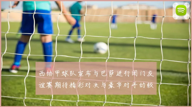 西协甲球队宣布与巴萨进行闭门友谊赛期待精彩对决与豪华对手的较量
