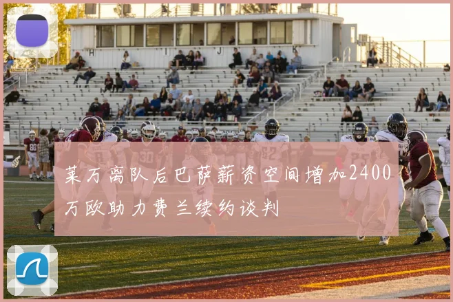 莱万离队后巴萨薪资空间增加2400万欧助力费兰续约谈判