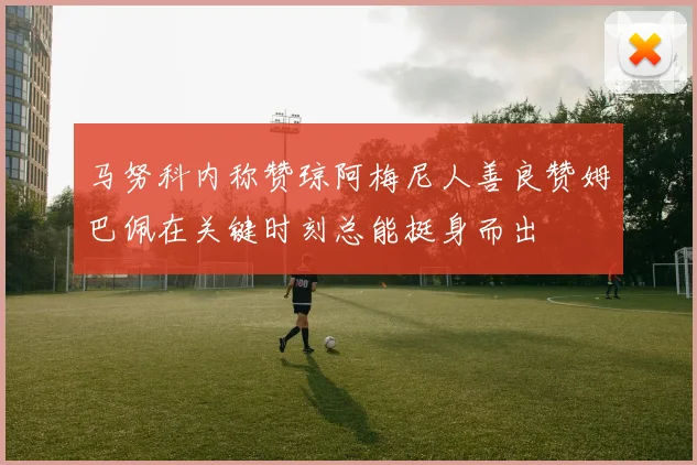 马努科内称赞琼阿梅尼人善良赞姆巴佩在关键时刻总能挺身而出