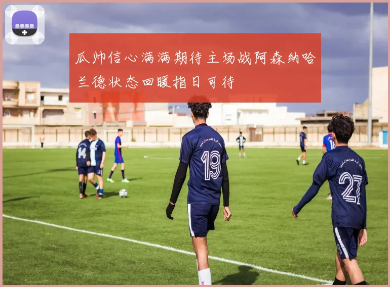 瓜帅信心满满期待主场战阿森纳哈兰德状态回暖指日可待