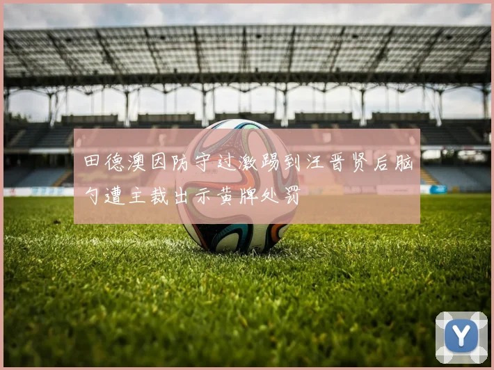 田德澳因防守过激踢到汪晋贤后脑勺遭主裁出示黄牌处罚