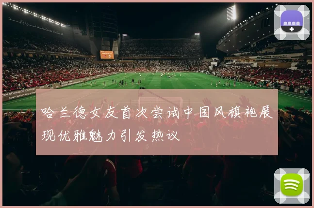 哈兰德女友首次尝试中国风旗袍展现优雅魅力引发热议