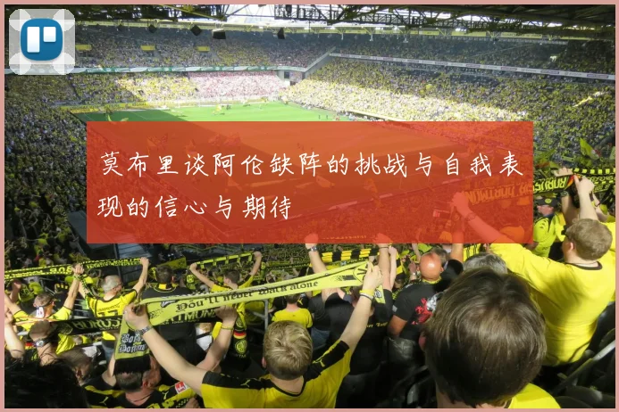 莫布里谈阿伦缺阵的挑战与自我表现的信心与期待