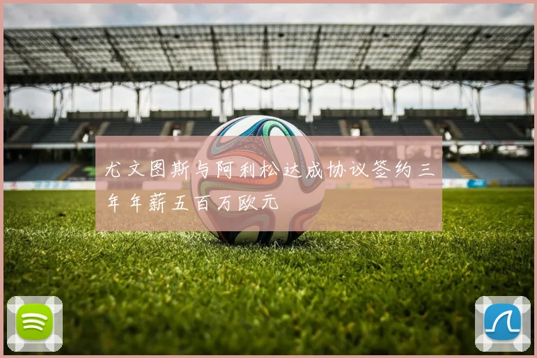 尤文图斯与阿利松达成协议签约三年年薪五百万欧元
