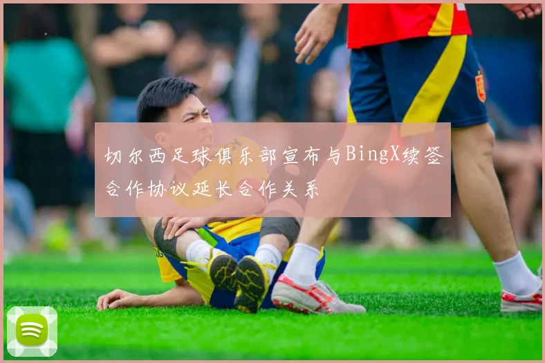 切尔西足球俱乐部宣布与BingX续签合作协议延长合作关系