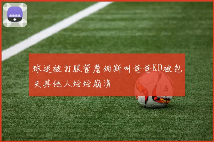 球迷被打服管詹姆斯叫爸爸KD被包夹其他人纷纷崩溃