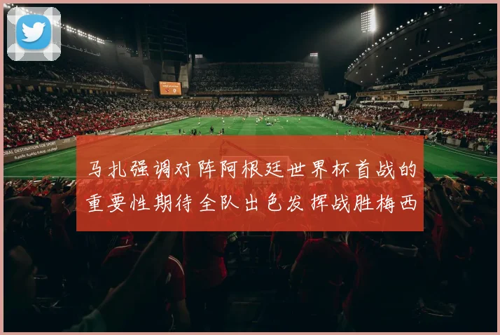 马扎强调对阵阿根廷世界杯首战的重要性期待全队出色发挥战胜梅西