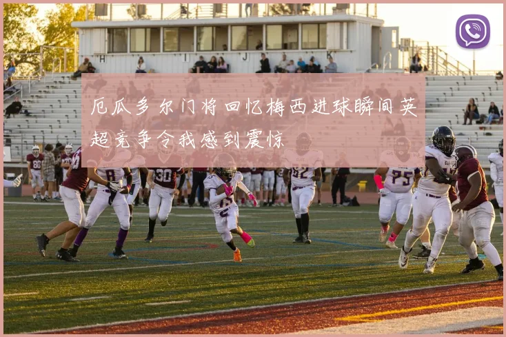 厄瓜多尔门将回忆梅西进球瞬间英超竞争令我感到震惊