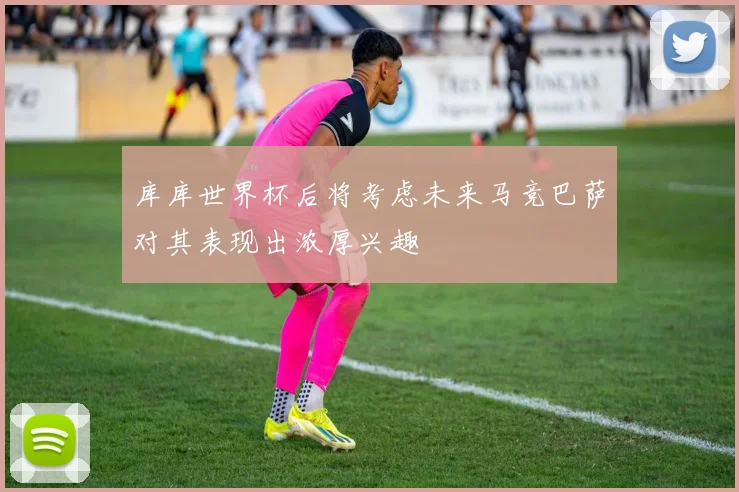 库库世界杯后将考虑未来马竞巴萨对其表现出浓厚兴趣