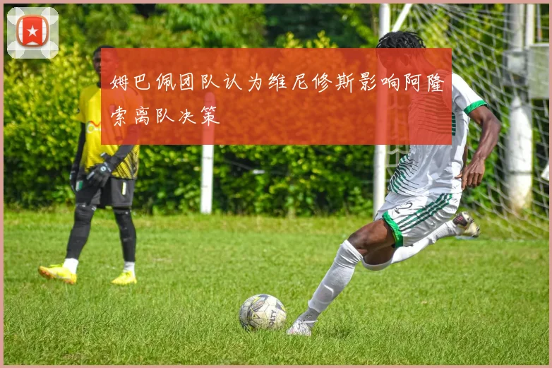 姆巴佩团队认为维尼修斯影响阿隆索离队决策